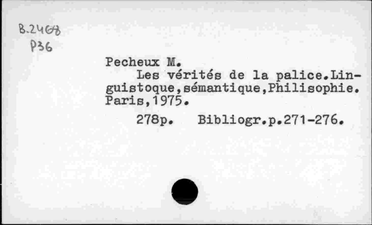 ﻿
Pecheux M.
Les vérités de la palice.Lin-guis t oque,sémantique,Philisophie• Paris,1975.
278p. Bibliogr.p.271-276.